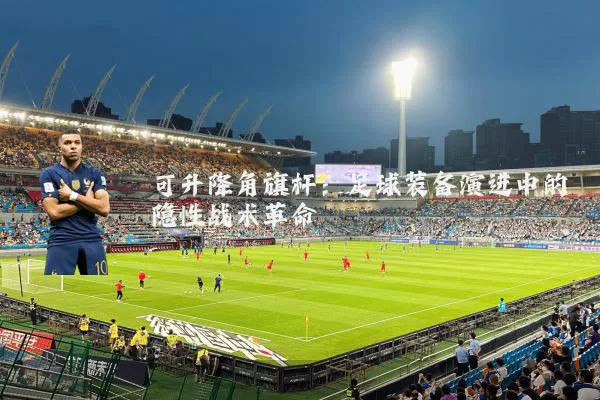 可升降角旗杆:足球装备演进中的隐性战术革命