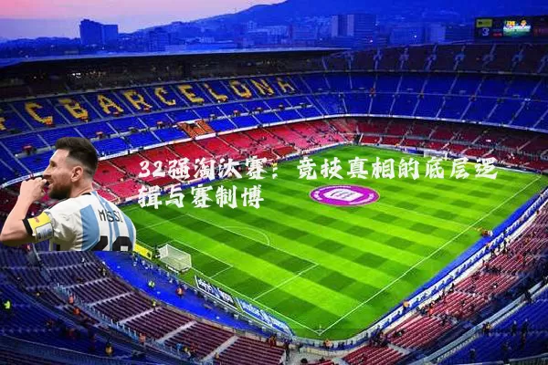 32强淘汰赛：竞技真相的底层逻辑与赛制博弈