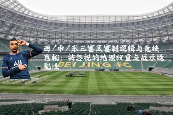 西/中/东三赛区赛制逻辑与竞技真相:被忽视的地理权重与战术适配性