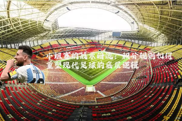 小组赛的战术暗流：积分规则如何重塑现代足球的底层逻辑