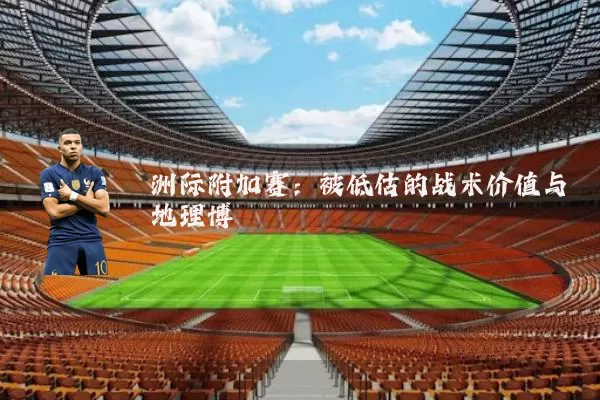 洲际附加赛:被低估的战术价值与地理博弈