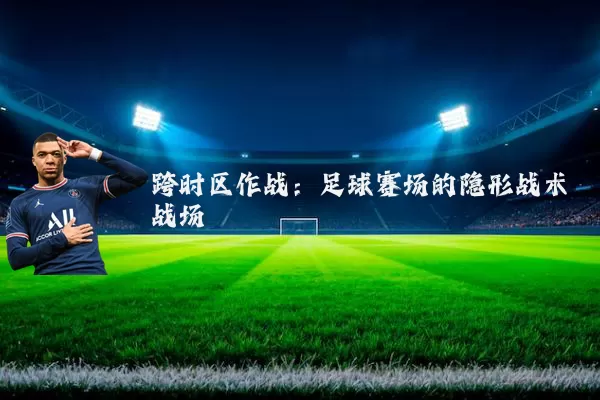 跨时区作战:足球赛场的隐形战术战场