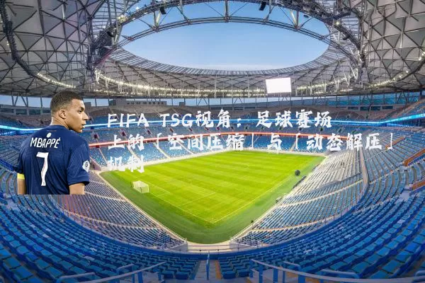 FIFA TSG视角:足球赛场上的「空间压缩」与「动态解压」机制