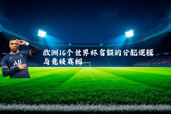 欧洲16个世界杯名额的分配逻辑与竞技真相