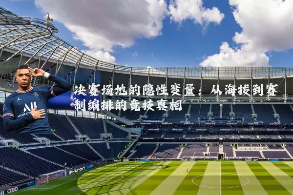 决赛场地的隐性变量:从海拔到赛制编排的竞技真相