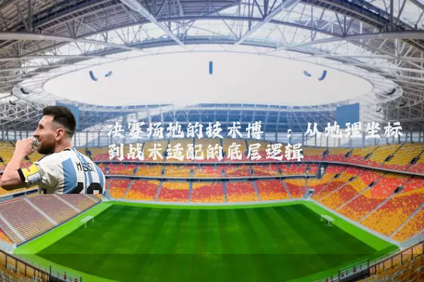 决赛场地的技术博弈：从地理坐标到战术适配的底层逻辑