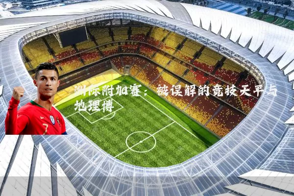 洲际附加赛:被误解的竞技天平与地理博弈