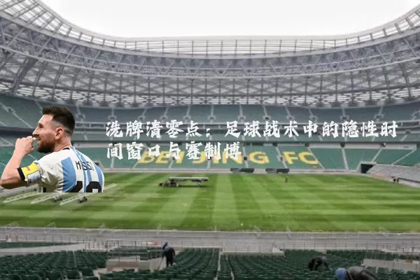 洗牌清零点:足球战术中的隐性时间窗口与赛制博弈